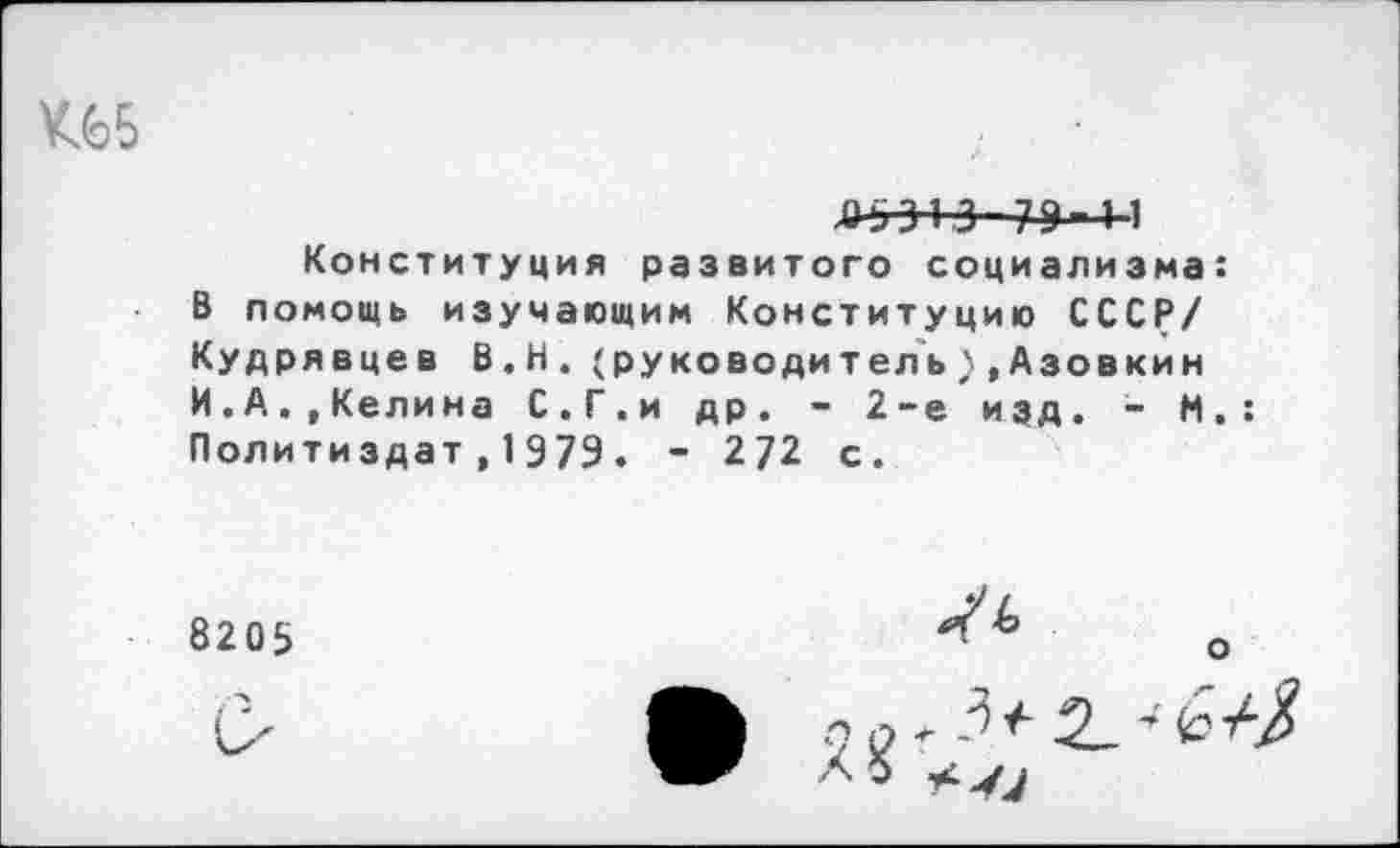 ﻿ш
Даэи 7Э 11
Конституция развитого социализма: В помощь изучающим Конституцию СССР/ Кудрявцев В.Н.(руководитель)»Азовкин И.А.,Келина С.Г.и др. - 2-е изд. - И.: Политиздат,1979. - 272 с.
8205